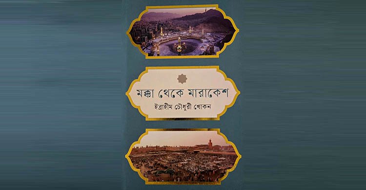 ‘মক্কা থেকে মারাকেশ’ – মানুষের পথে, ইতিহাসের ভিতর দিয়ে এক অন্তর্জাগতিক ভ্রমণ
